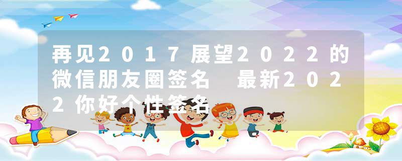 再见2017展望2022的微信朋友圈签名 最新2022你好个性签名