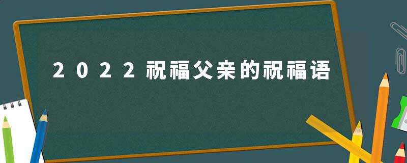 2022祝福父亲的祝福语