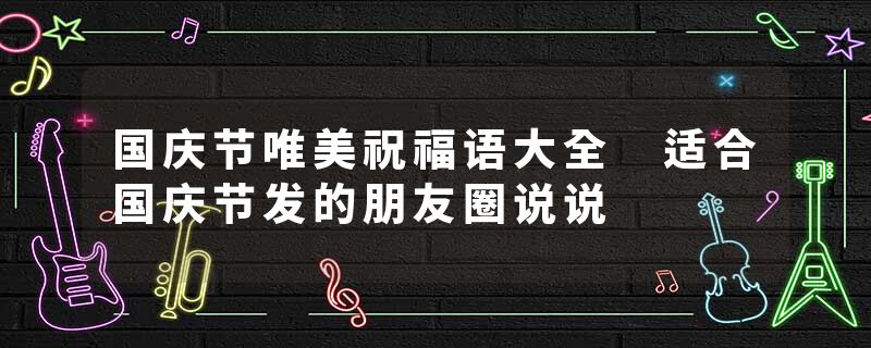 国庆节唯美祝福语大全 适合国庆节发的朋友圈说说
