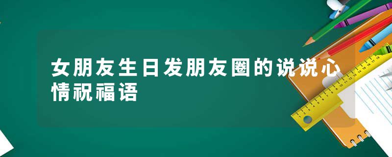 女朋友生日发朋友圈的说说心情祝福语