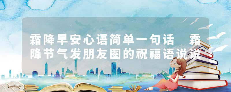 霜降早安心语简单一句话 霜降节气发朋友圈的祝福语说说