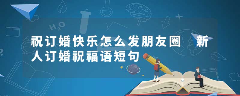 祝订婚快乐怎么发朋友圈 新人订婚祝福语短句