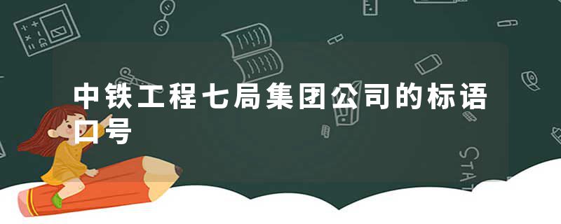 中铁工程七局集团公司的标语口号