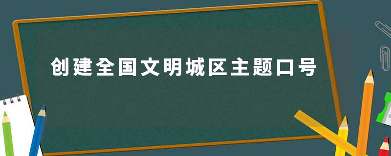 创建全国文明城区主题口号