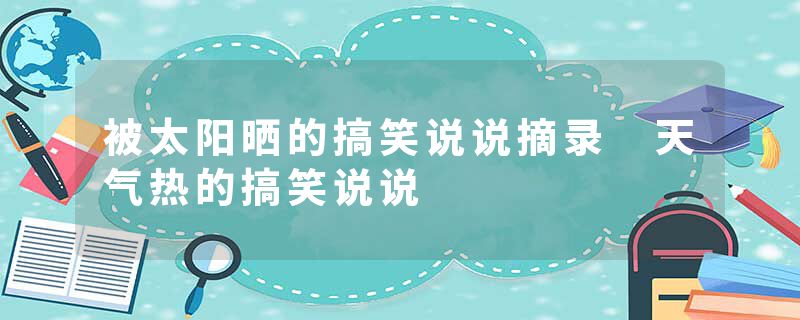 被太阳晒的搞笑说说摘录 天气热的搞笑说说