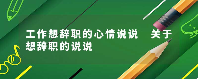 工作想辞职的心情说说 关于想辞职的说说