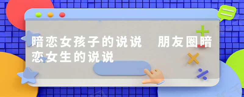 暗恋女孩子的说说 朋友圈暗恋女生的说说