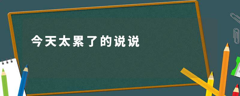 今天太累了的说说