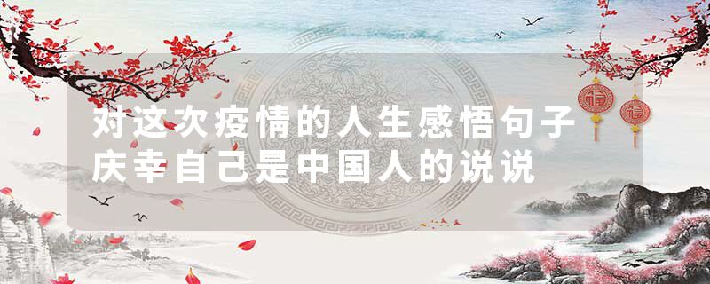 对这次疫情的人生感悟句子 庆幸自己是中国人的说说