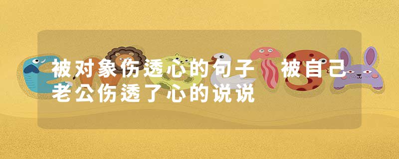 被对象伤透心的句子 被自己老公伤透了心的说说