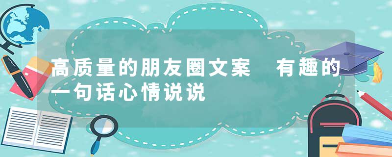 高质量的朋友圈文案 有趣的一句话心情说说