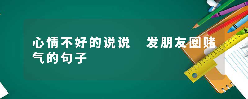 心情不好的说说 发朋友圈赌气的句子
