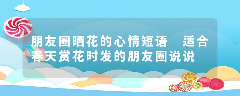 朋友圈晒花的心情短语 适合春天赏花时发的朋友圈说说