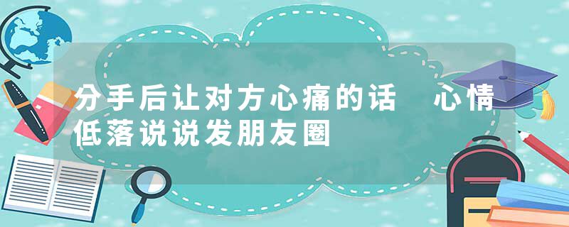 分手后让对方心痛的话 心情低落说说发朋友圈