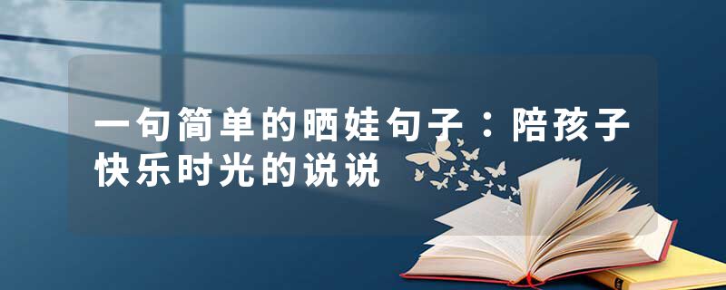 一句简单的晒娃句子：陪孩子快乐时光的说说
