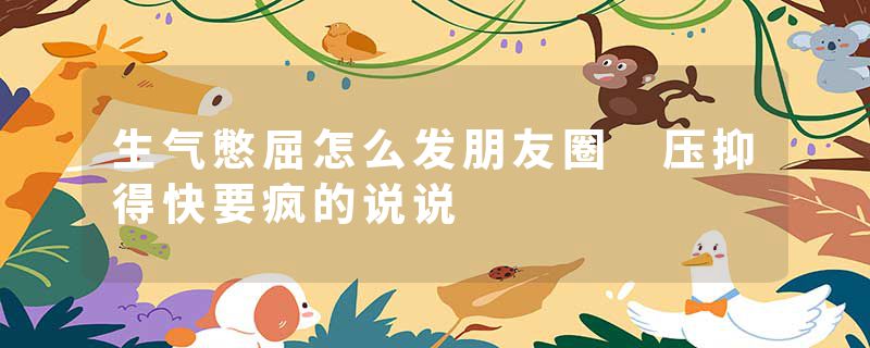 生气憋屈怎么发朋友圈 压抑得快要疯的说说