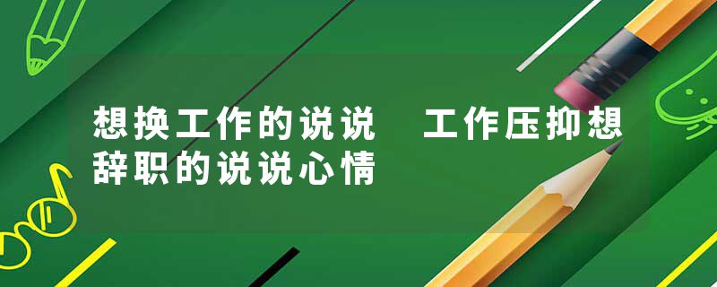 想换工作的说说 工作压抑想辞职的说说心情