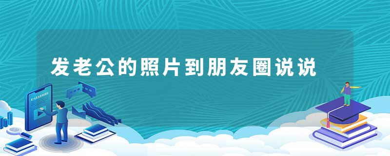 发老公的照片到朋友圈说说