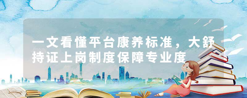一文看懂平台康养标准，大舒持证上岗制度保障专业度