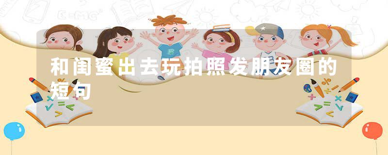 和闺蜜出去玩拍照发朋友圈的短句