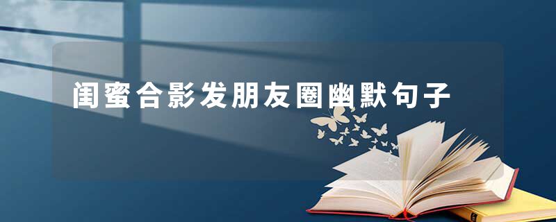 闺蜜合影发朋友圈幽默句子