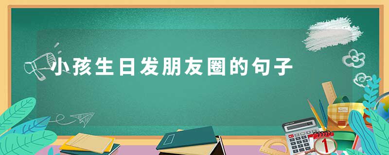 小孩生日发朋友圈的句子