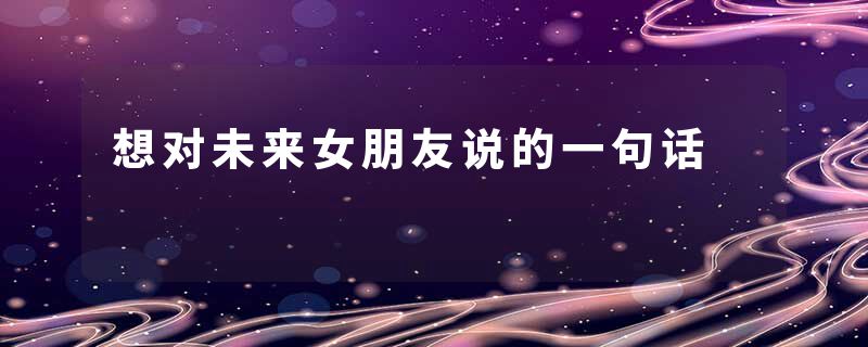 想对未来女朋友说的一句话