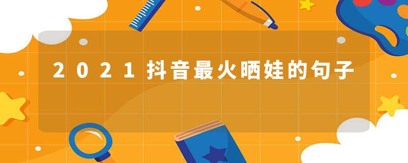 2021抖音最火晒娃的句子