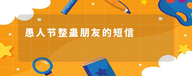 愚人节整蛊朋友的短信