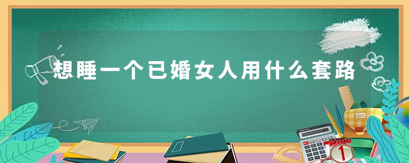 想睡一个已婚女人用什么套路