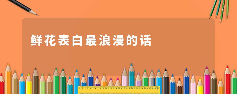 鲜花表白最浪漫的话