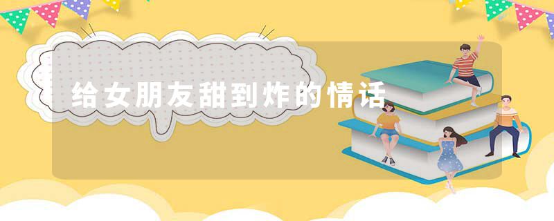 给女朋友甜到炸的情话