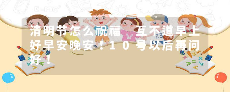 清明节怎么祝福 互不道早上好早安晚安！10号以后再问好！