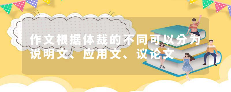 作文根据体裁的不同可以分为说明文、应用文、议论文