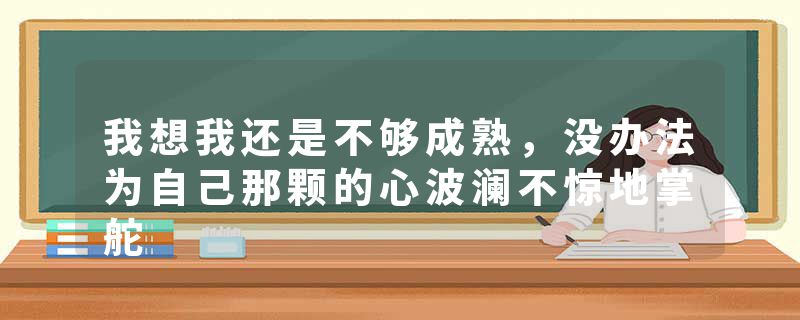 我想我还是不够成熟，没办法为自己那颗的心波澜不惊地掌舵