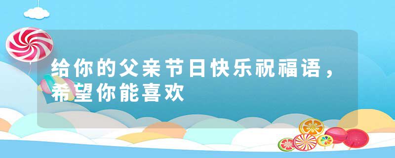 给你的父亲节日快乐祝福语，希望你能喜欢