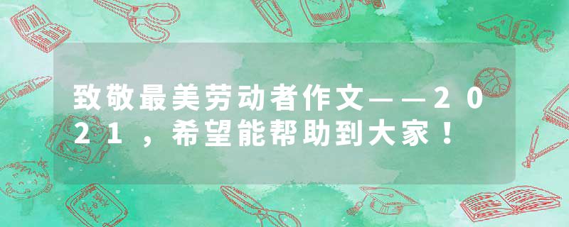 致敬最美劳动者作文——2021，希望能帮助到大家！