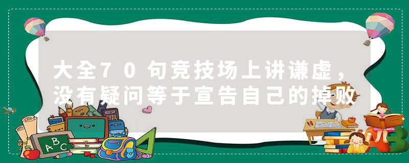 大全70句竞技场上讲谦虚，没有疑问等于宣告自己的掉败