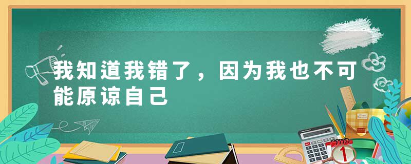 我知道我错了，因为我也不可能原谅自己