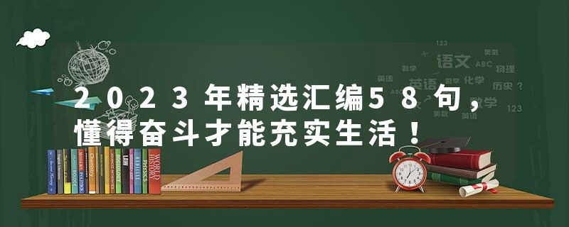 2023年精选汇编58句，懂得奋斗才能充实生活！