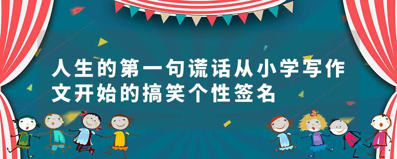 人生的第一句谎话从小学写作文开始的搞笑个性签名