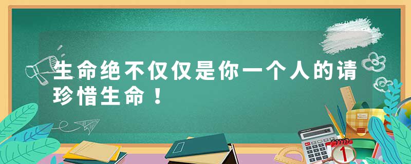 生命绝不仅仅是你一个人的请珍惜生命！