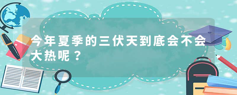 今年夏季的三伏天到底会不会大热呢？