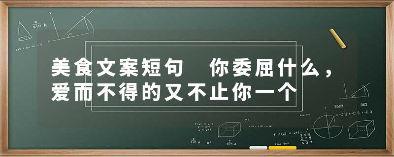 美食文案短句 你委屈什么，爱而不得的又不止你一个