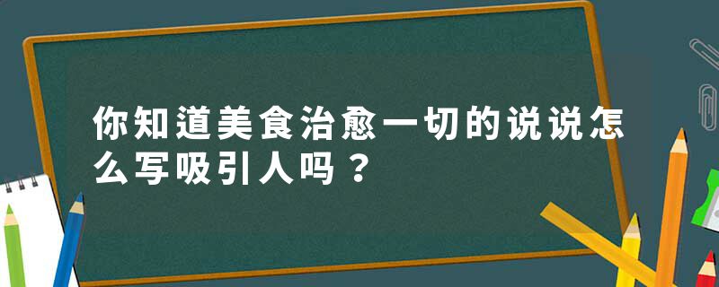 你知道美食治愈一切的说说怎么写吸引人吗？