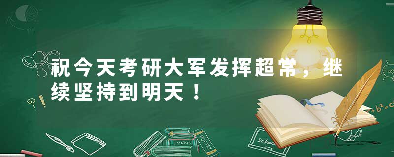 祝今天考研大军发挥超常，继续坚持到明天！