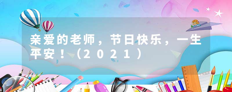 亲爱的老师，节日快乐，一生平安！（2021）