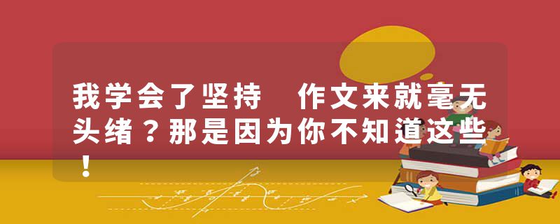 我学会了坚持 作文来就毫无头绪？那是因为你不知道这些！