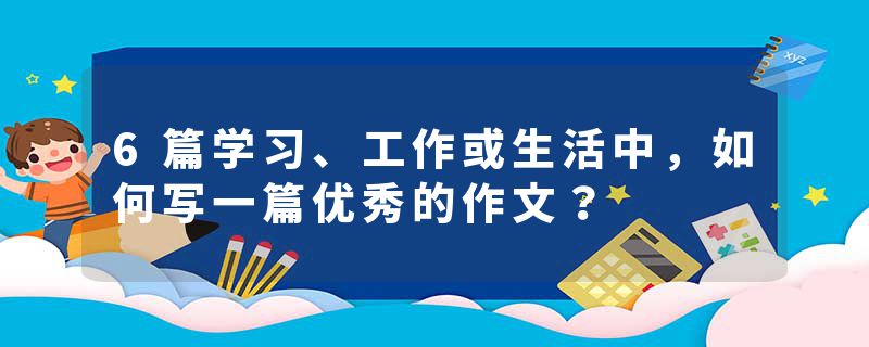 6篇学习、工作或生活中，如何写一篇优秀的作文？