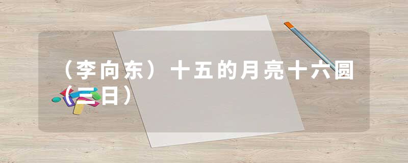 （李向东）十五的月亮十六圆（三日）